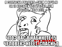 я согласна работать днем и ночью за 10 косарей где угодно, чем угодно, могу все! что? вас в кабинете 15 человек? нееет, спасибо