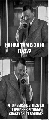 Ну как там в 2016 году? Что? Беженцы лезут в Германию чтобы спастись от войны?