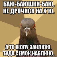 баю-баюшки-баю, не дрочися на х*ю. а то жопу заклюю, туда семок наблюю.