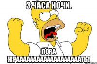 3 часа ночи. пора жрааааааааааааааааааать!