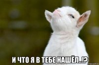  и что я в тебе нашёл..!?