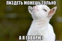 пиздеть можешь только ты а я говорю)