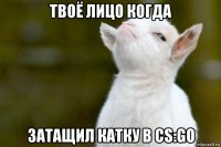 твоё лицо когда затащил катку в cs:go