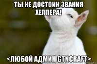 ты не достоин звания хелпера! <любой админ gtncraft>