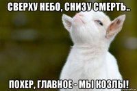 сверху небо, снизу смерть.. похер, главное - мы козлы!