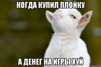 когда купил плойку а денег на игры хуй