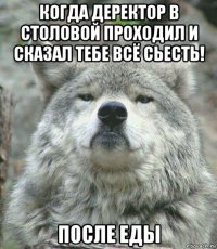 когда деректор в столовой проходил и сказал тебе всё сьесть! после еды