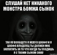 слушай нет никакого монстра бомжа сынок так ну вообщето я жеву в шкафу и я шкафа влоделец ты должен мне заплатить за то что когда ты уходишь я с твоим сыном сижу