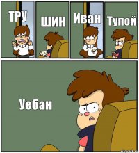 ТРУ ШИН Иван Тупой Уебан