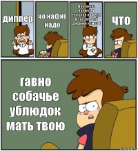 диппер чо нафиг надо макгаккет напился и покакал на меня и засрал твой дневник номер 1 что гавно собачье ублюдок мать твою