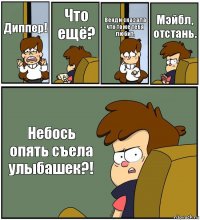 Диппер! Что ещё? Венди сказала что тоже тебя любит. Мэйбл, отстань. Небось опять съела улыбашек?!