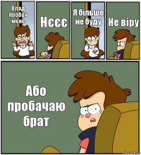 Влад пробач мене Нєєє Я більше не буду Не віру Або пробачаю брат