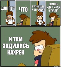 ДИППЕР ЧТО НУ ЗНАЕШЬ Я БЕРЕМЕНА ЗНАЕШЬ ИДИ С ХОДИ В ТУАЛЕТ И ТАМ ЗАДУШИСЬ НАХРЕН