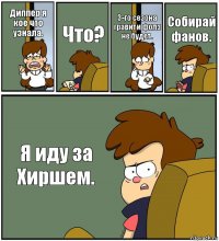 Диппер я кое что узнала. Что? 3-го сезона гравити фолз не будет. Собирай фанов. Я иду за Хиршем.