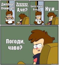 Диппер! Очнись!! Zzzzzzz. А,чё? Билл ё*нул Венди. Ну и ... Погоди, чаво?