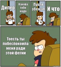 Дипер Какова тебе надо Пухля збежал И что Тоесть ты побеспокоила меня ради этой фегни