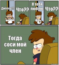 Диппер!!! Что?? Я тебя люблю Что?? Тогда соси мой член