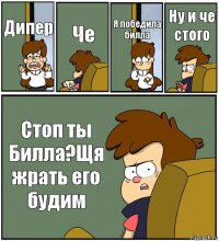 Дипер Че Я победила билла Ну и че стого Стоп ты Билла?Щя жрать его будим