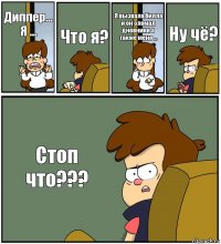 Диппер... Я ... Что я? Я вызвала билла и он сломал дневники а также меня ... Ну чё? Стоп что???