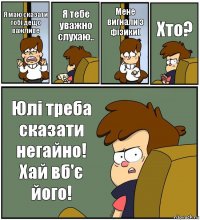 Я маю сказати тобі дещо важливе Я тебе уважно слухаю.. Мене вигнали з фізики( Хто? Юлі треба сказати негайно! Хай вб'є його!