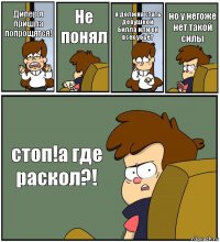 Дипер я пришла попрощятся! Не понял я должна стать девушкой Билла или он всех убьёт но у негоже нет такой силы стоп!а где раскол?!