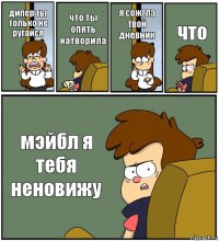 дипер ты только не ругайся что ты опять натворила я сожгла твой дневник что мэйбл я тебя неновижу