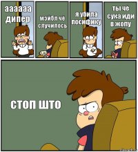 аааааа дипер мэйбл чё случилось я убила посифику ты чё сука иди в жопу стоп што