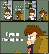 Дипер! Пасифика сказала, что любит тебя! Что?! ...проехали А Билл хотел тебя поцеловать! ... Лучше Пасифика