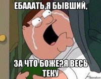 ебааать,я бывший, за что боже?я весь теку