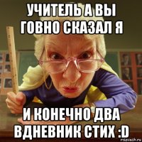 учитель а вы говно сказал я и конечно два вдневник стих :d