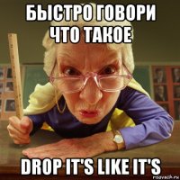 быстро говори что такое drop it's like it's