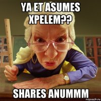 ya et asumes xpelem?? shares anummm