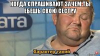 когда спрашивают зачем ты ебешь свою сестру 