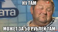 ну там может за 50 рублей там