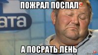 пожрал поспал а посрать лень