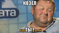 козел ты !