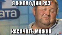 я живу один раз касячить можно