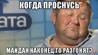 когда проснусь майдан наконец то разгонят?