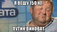 я вешу 150 кг. путин виноват