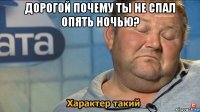 дорогой почему ты не спал опять ночью? 