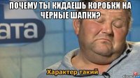 почему ты кидаешь коробки на чёрные шапки? 