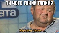 ти чого такий тупий? 