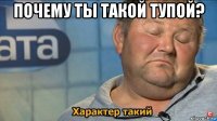 почему ты такой тупой? 