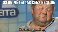 жень, чё ты так себя ведешь 