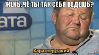 жень, чё ты так себя ведешь? 