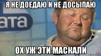 я не доедаю и не досыпаю ох уж эти маскали