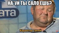 на*уй ты сало ешь? 