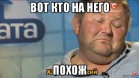 вот кто на него похож