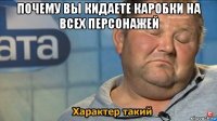 почему вы кидаете каробки на всех персонажей 