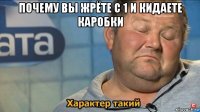 почему вы жрёте с 1 и кидаете каробки 